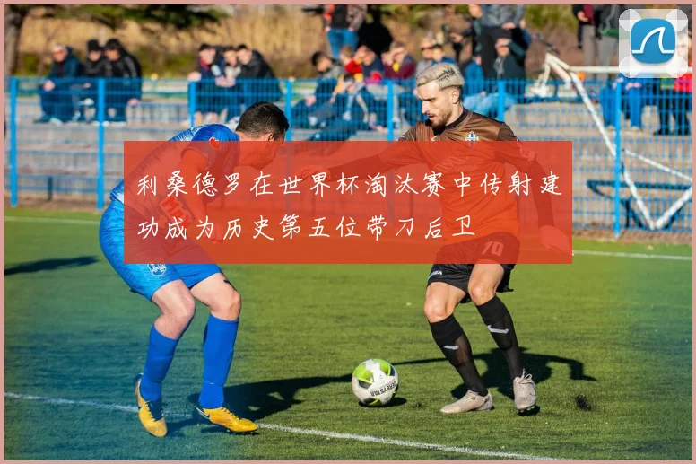 利桑德罗在世界杯淘汰赛中传射建功成为历史第五位带刀后卫