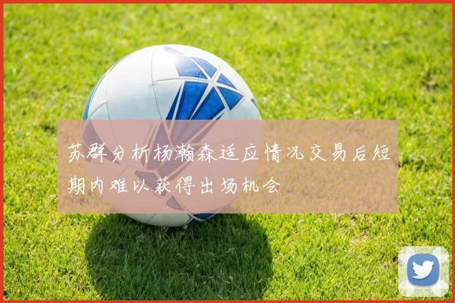 苏群分析杨瀚森适应情况交易后短期内难以获得出场机会