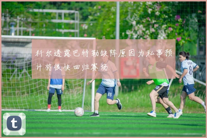 科尔透露巴特勒缺阵原因为私事预计将很快回归赛场