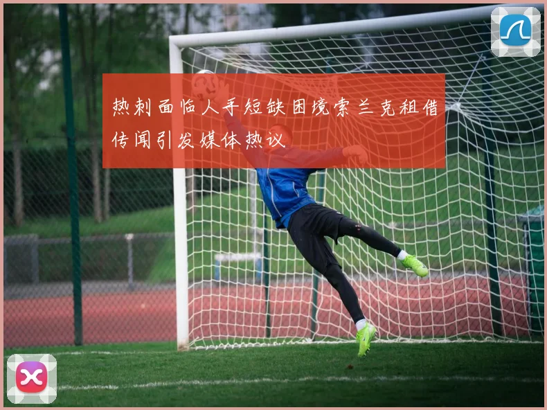 热刺面临人手短缺困境索兰克租借传闻引发媒体热议