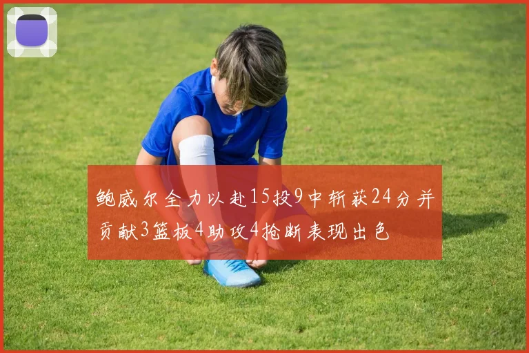 鲍威尔全力以赴15投9中斩获24分并贡献3篮板4助攻4抢断表现出色