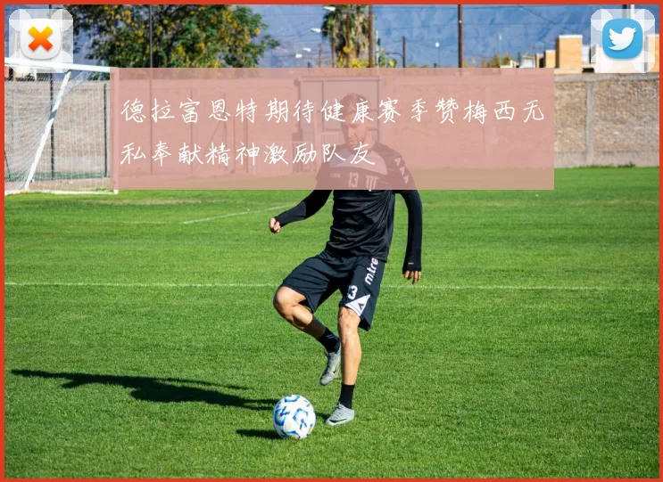 德拉富恩特期待健康赛季赞梅西无私奉献精神激励队友