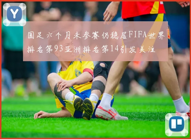 国足六个月未参赛仍稳居FIFA世界排名第93亚洲排名第14引发关注