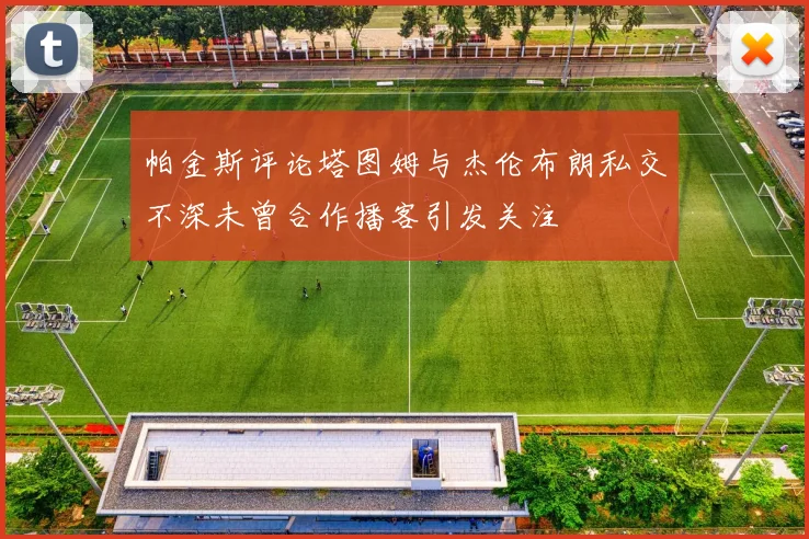 帕金斯评论塔图姆与杰伦布朗私交不深未曾合作播客引发关注