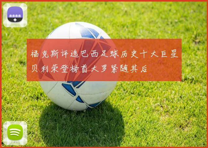福克斯评选巴西足球历史十大巨星贝利荣登榜首大罗紧随其后