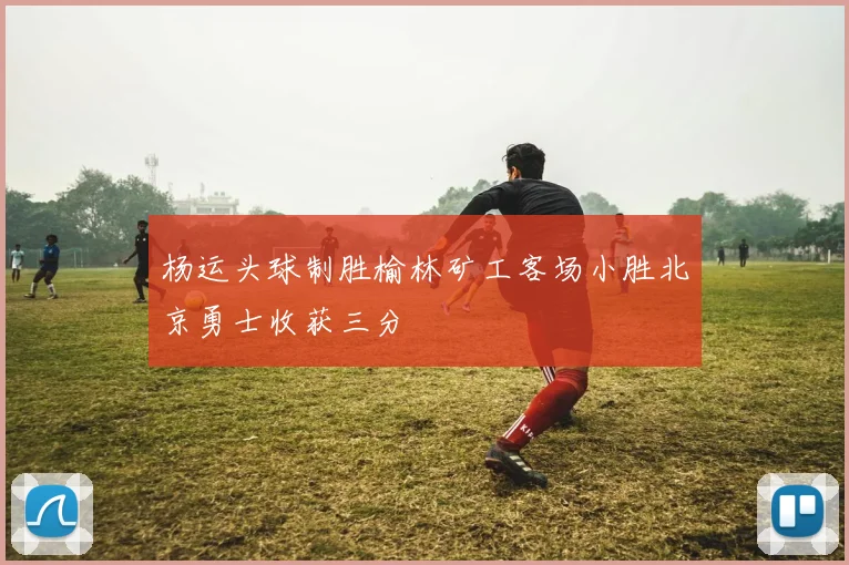 杨运头球制胜榆林矿工客场小胜北京勇士收获三分