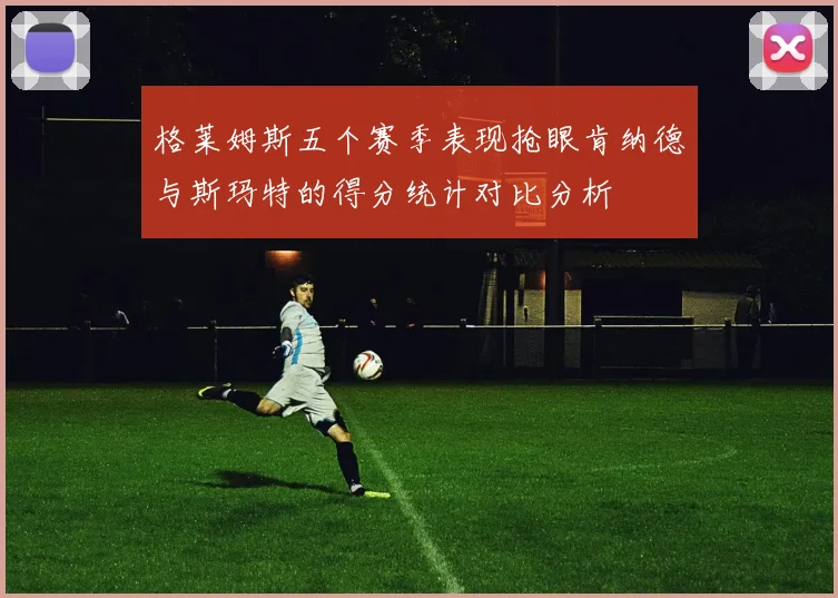 格莱姆斯五个赛季表现抢眼肯纳德与斯玛特的得分统计对比分析