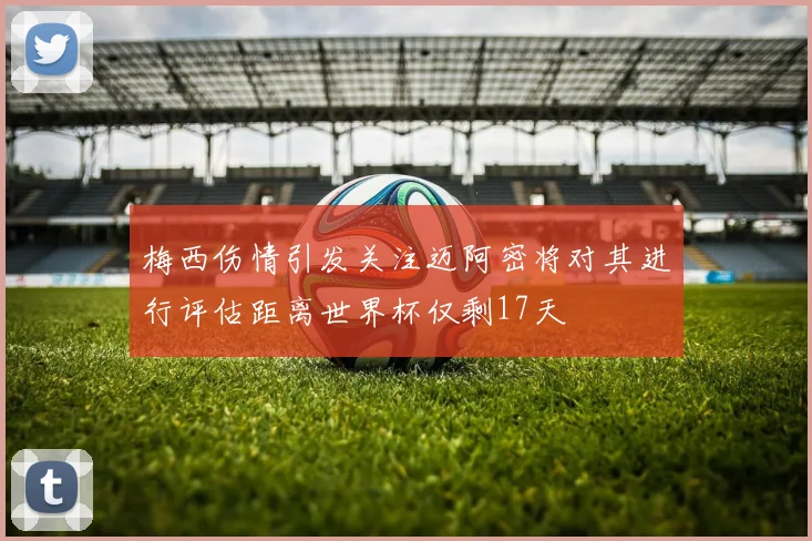 梅西伤情引发关注迈阿密将对其进行评估距离世界杯仅剩17天