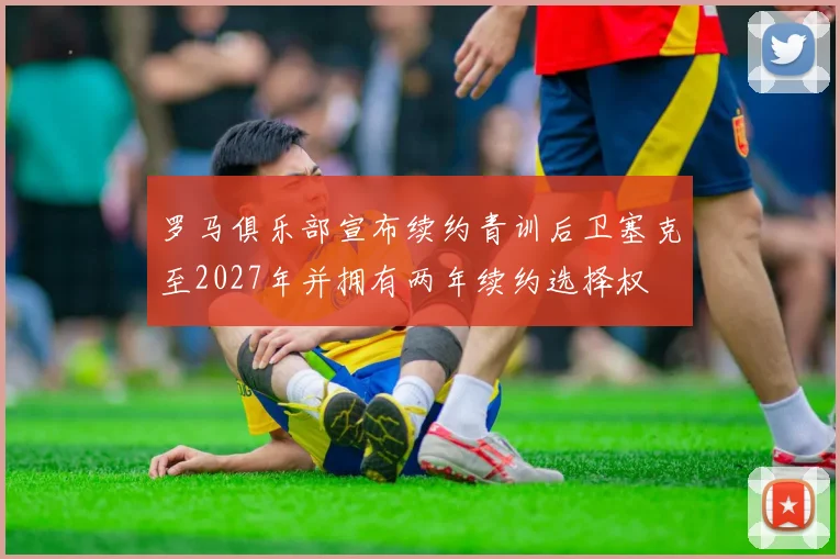 罗马俱乐部宣布续约青训后卫塞克至2027年并拥有两年续约选择权
