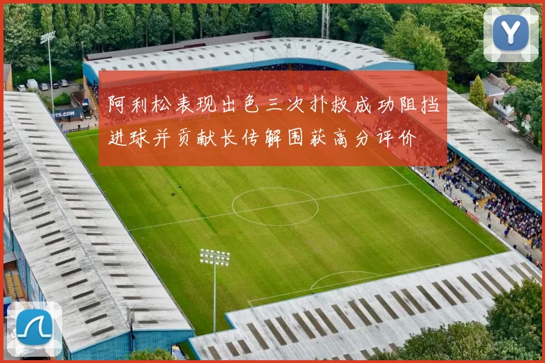 阿利松表现出色三次扑救成功阻挡进球并贡献长传解围获高分评价