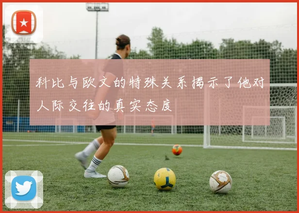 科比与欧文的特殊关系揭示了他对人际交往的真实态度