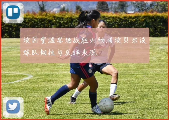 埃因霍温客场战胜利物浦埃贝尔谈球队韧性与反弹表现